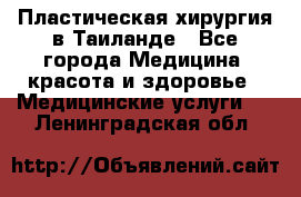 Пластическая хирургия в Таиланде - Все города Медицина, красота и здоровье » Медицинские услуги   . Ленинградская обл.